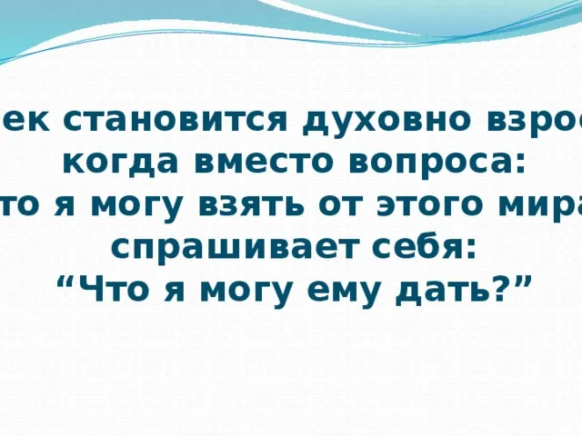 Человек становится духовно взрослым, когда вместо вопроса: “Что я могу взять от этого мира?” спрашивает себя: “Что я могу ему дать?”