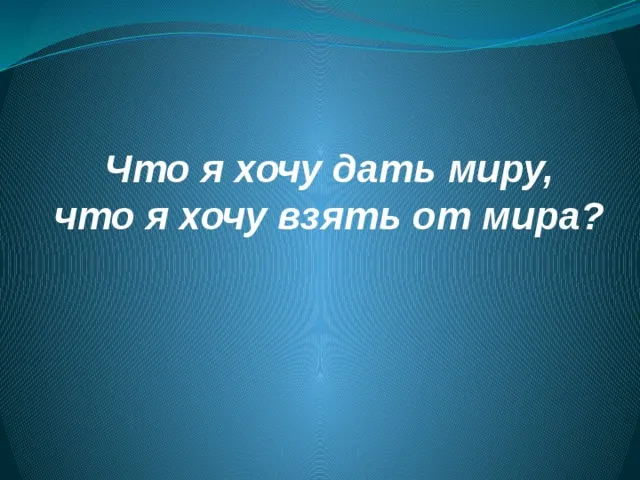 Что я хочу дать миру, что я хочу взять от мира?